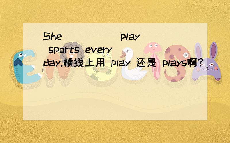 She ____（play） sports every day.横线上用 play 还是 plays啊?