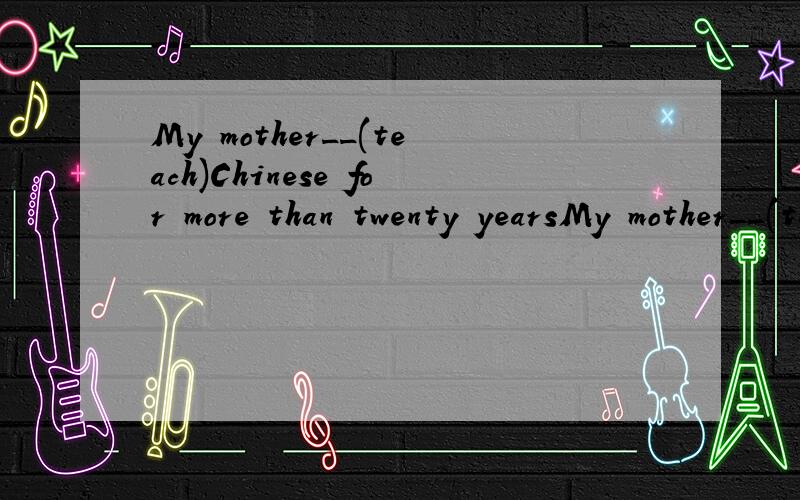 My mother__(teach)Chinese for more than twenty yearsMy mother__(teach)Chinese for more than twenty years并翻中文
