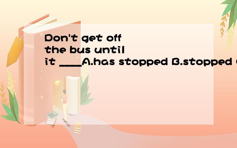 Don't get off the bus until it ____A.has stopped B.stopped C.will stop D.shall stop