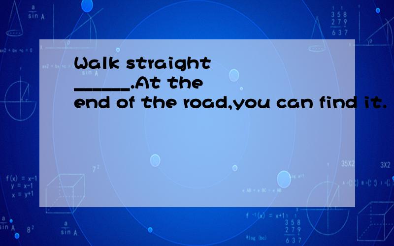 Walk straight ______.At the end of the road,you can find it.