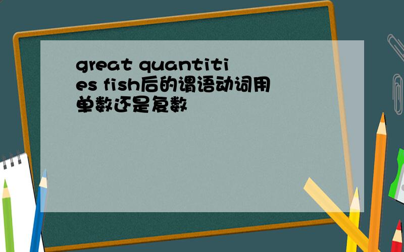 great quantities fish后的谓语动词用单数还是复数