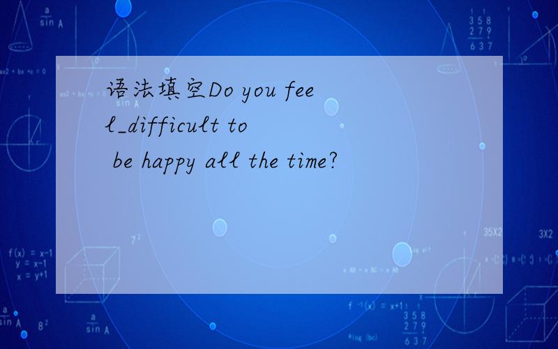 语法填空Do you feel_difficult to be happy all the time?