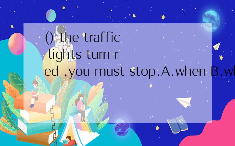 () the traffic lights turn red ,you must stop.A.when B.which C.what D.where