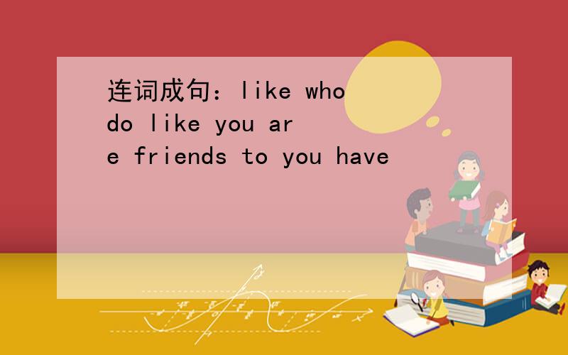 连词成句：like who do like you are friends to you have