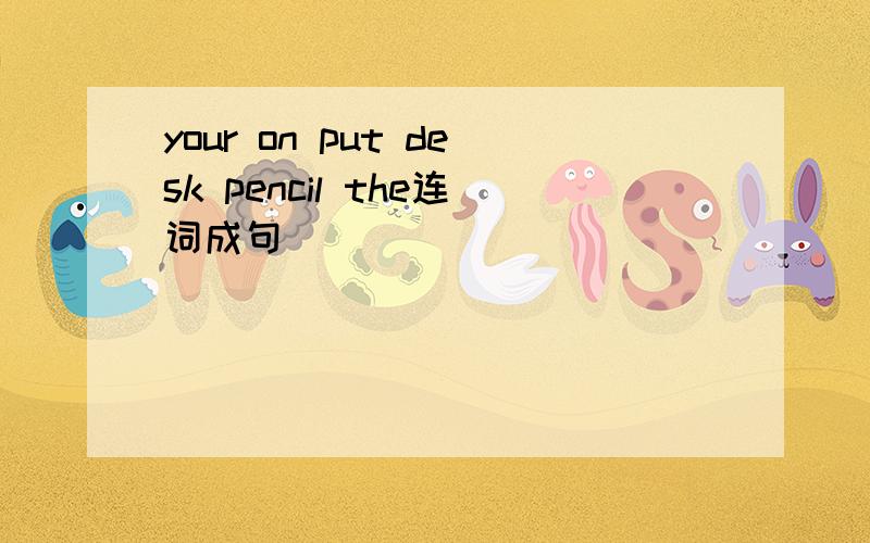 your on put desk pencil the连词成句