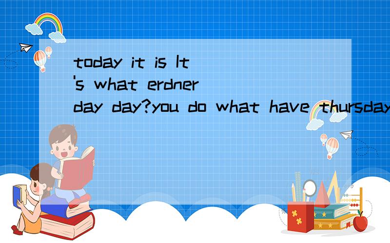 today it is It's what erdnerday day?you do what have thursdays on?连词成句,