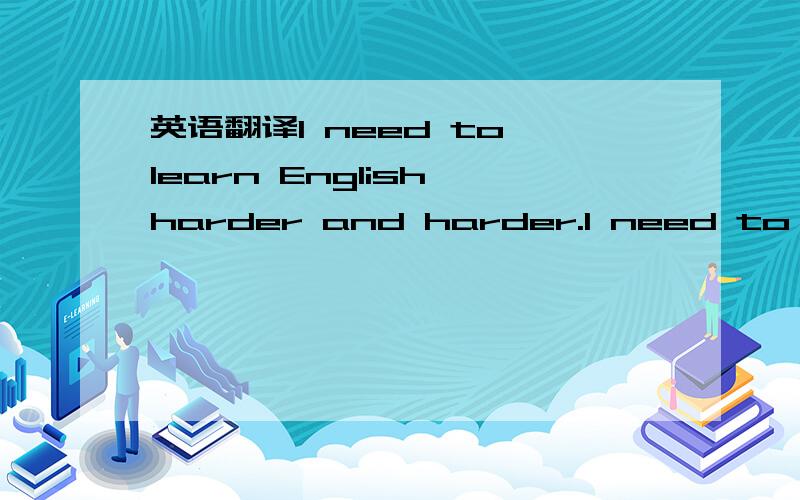 英语翻译I need to learn English harder and harder.I need to learn English hardly more and more.