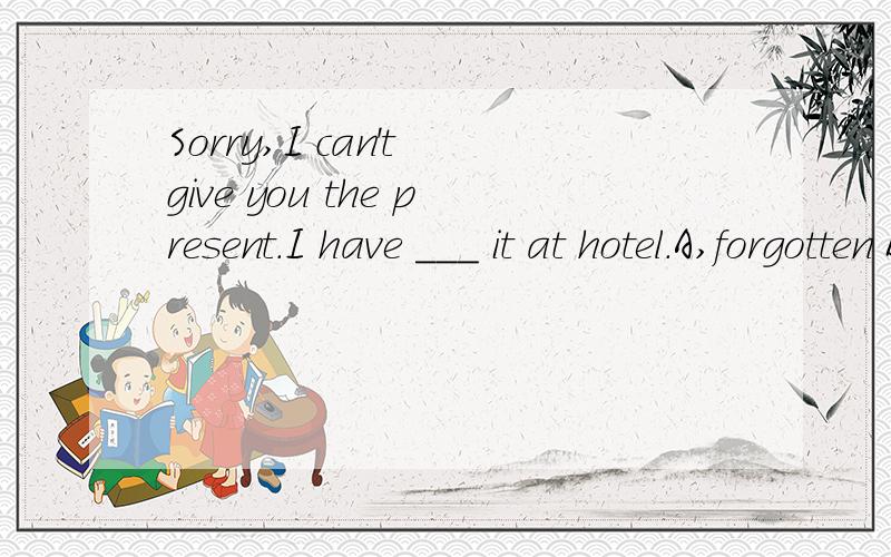 Sorry,I can't give you the present.I have ___ it at hotel.A,forgotten B.lost C .left