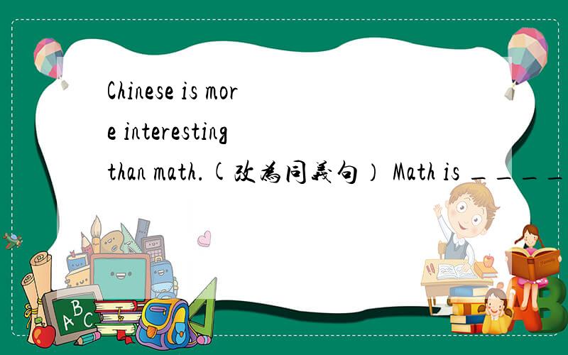 Chinese is more interesting than math.(改为同义句） Math is _____ interesting ____ Chinese.