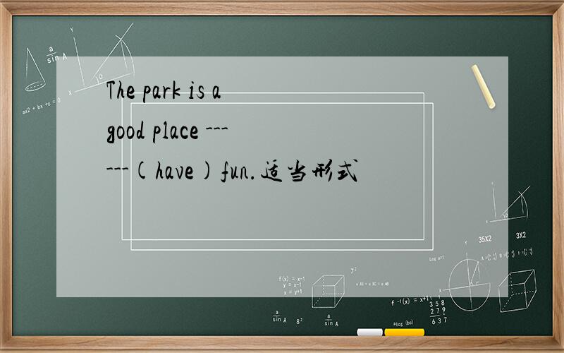 The park is a good place ------(have)fun.适当形式