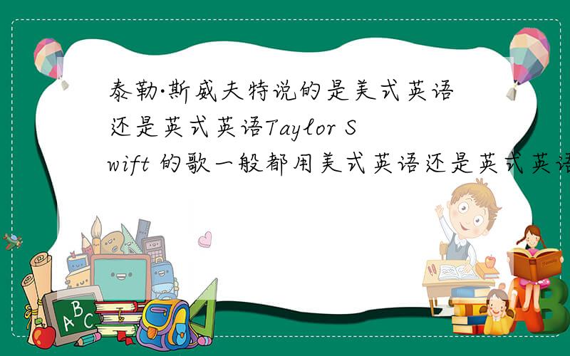 泰勒·斯威夫特说的是美式英语还是英式英语Taylor Swift 的歌一般都用美式英语还是英式英语唱