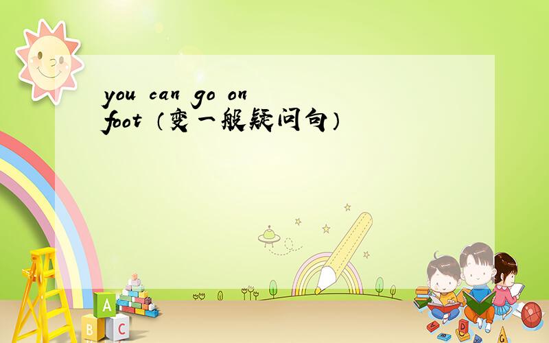 you can go on foot （变一般疑问句）
