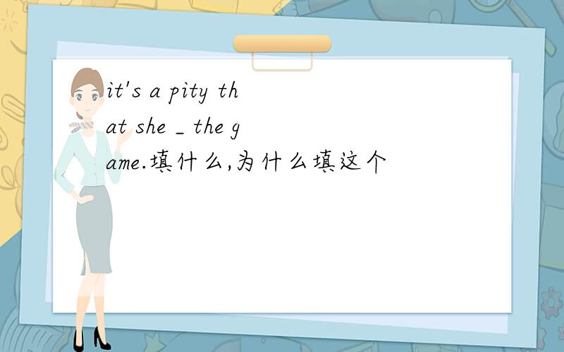 it's a pity that she _ the game.填什么,为什么填这个