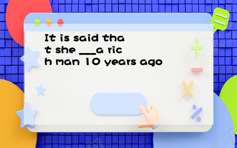 It is said that she ___a rich man 10 years ago