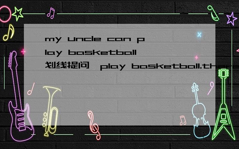 my uncle can play basketball划线提问,play basketball.there are five different in our school划线提问,five.