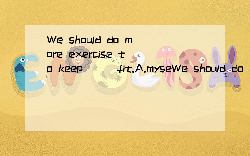 We should do more exercise to keep （ ）fit.A.myseWe should do more exercise to keep （ ）fit.A.myself B.them C.ourself D.you