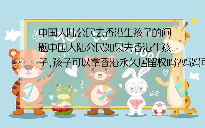 中国大陆公民去香港生孩子的问题中国大陆公民如果去香港生孩子,孩子可以拿香港永久居留权吗?妈妈可以随子女迁入香港吗?听朋友说如果宝宝在中国境内成长,是要罚款的,除非长期在香港