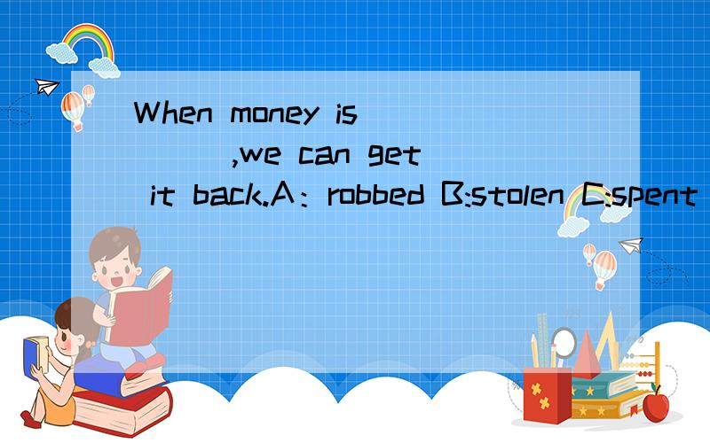 When money is ___,we can get it back.A：robbed B:stolen C:spent D:cost