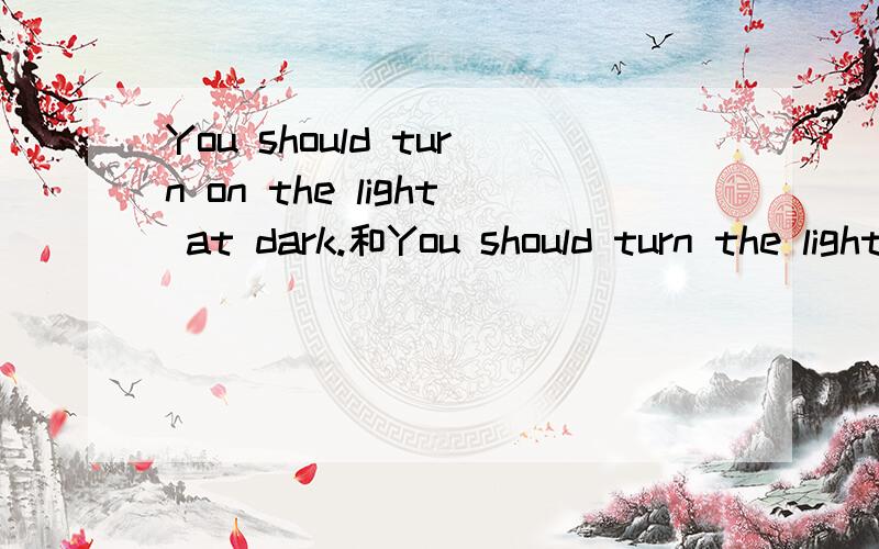 You should turn on the light at dark.和You should turn the light on at dark.