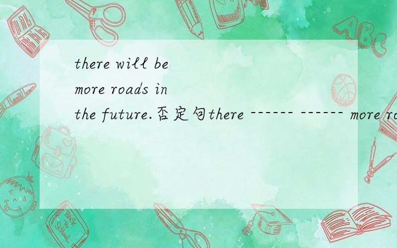 there will be more roads in the future.否定句there ------ ------ more roads in the future.