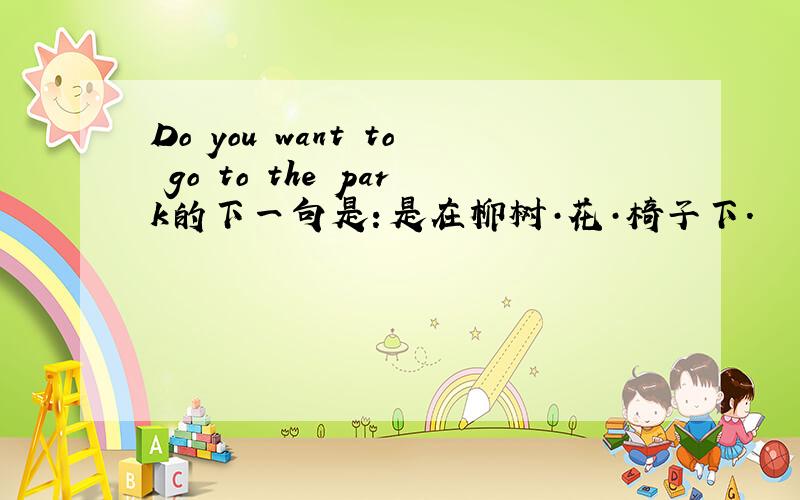 Do you want to go to the park的下一句是：是在柳树·花·椅子下.