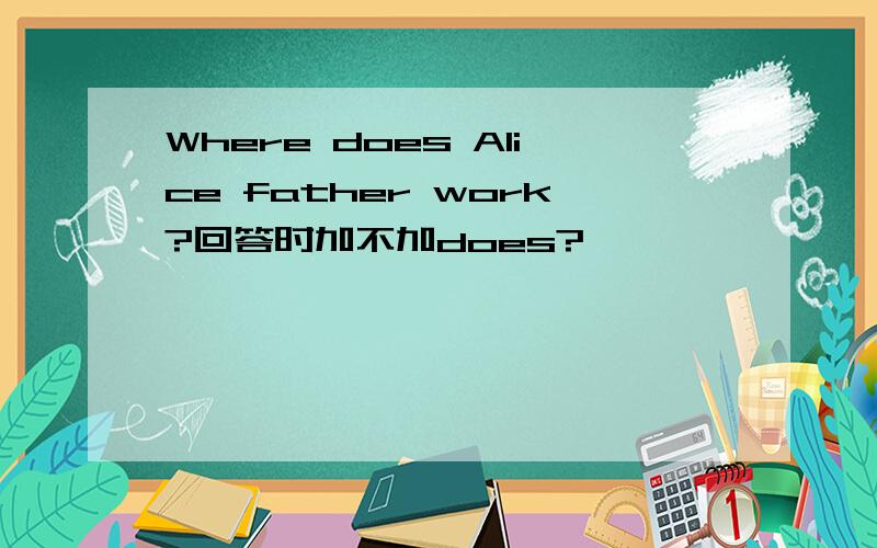 Where does Alice father work?回答时加不加does?
