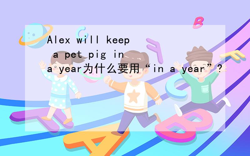 Alex will keep a pet pig in a year为什么要用“in a year”?