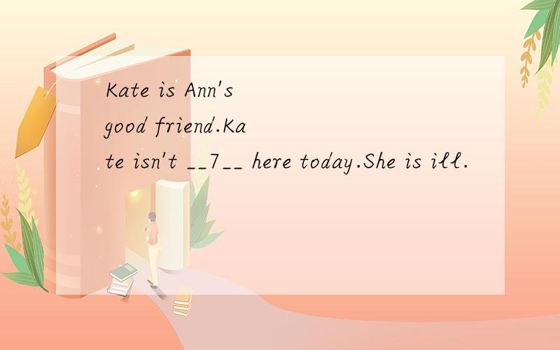 Kate is Ann's good friend.Kate isn't __7__ here today.She is ill.