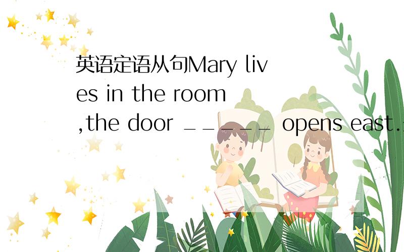 英语定语从句Mary lives in the room,the door _____ opens east.先行词是the door吗?
