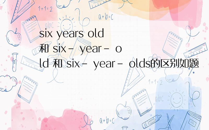six years old 和 six- year- old 和 six- year- olds的区别如题
