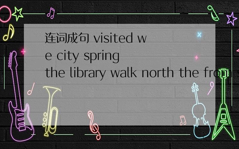 连词成句 visited we city spring the library walk north the from sunny on saturday was it1、visited we city spring the2、 library walk north the from3、sunny on saturday was it