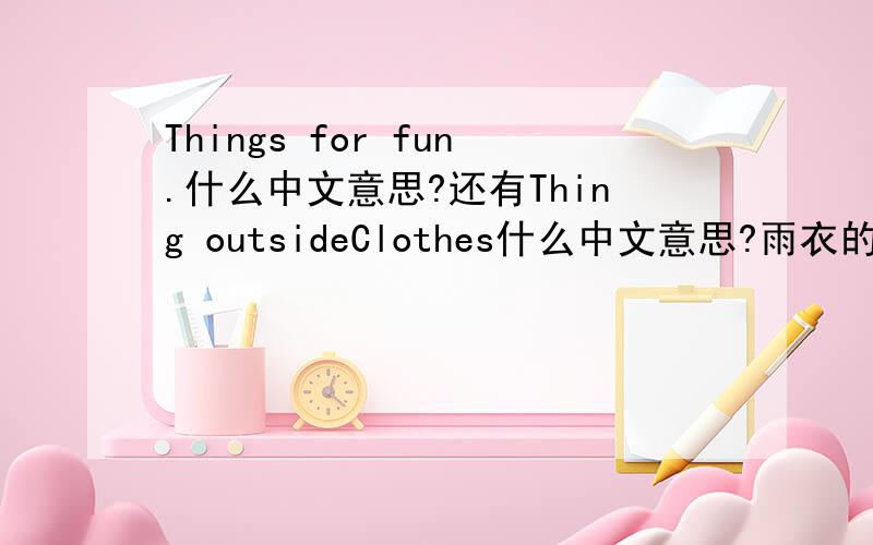 Things for fun.什么中文意思?还有Thing outsideClothes什么中文意思?雨衣的英文是什么?