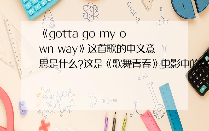 《gotta go my own way》这首歌的中文意思是什么?这是《歌舞青春》电影中的歌哦.  最快速度,好,吗?