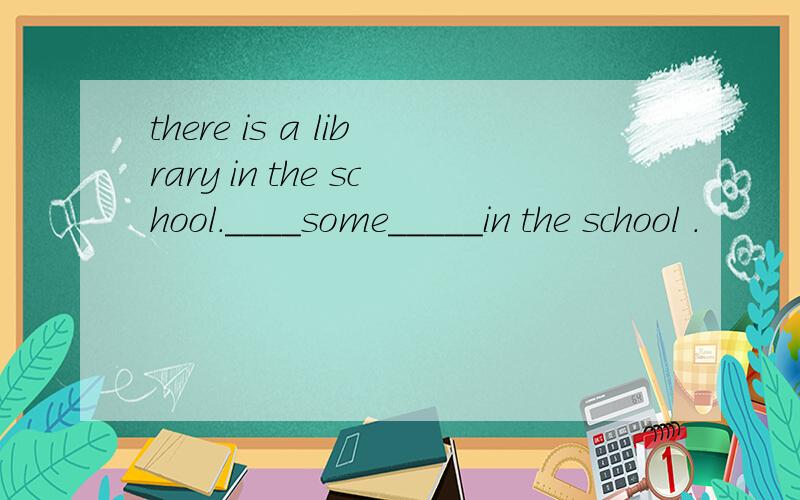 there is a library in the school.____some_____in the school .