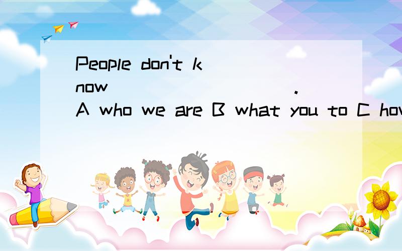People don't know__________.A who we are B what you to C how to do D what to do