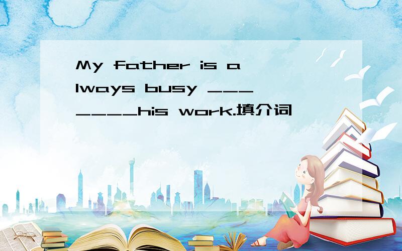 My father is always busy _______his work.填介词