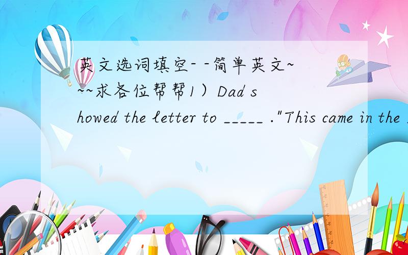 英文选词填空- -简单英文~~~求各位帮帮1）Dad showed the letter to _____ .