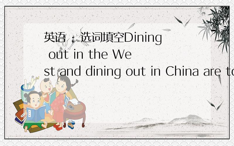 英语 ；选词填空Dining out in the West and dining out in China are tow very different experiences.In the West,people eat very personally.They do not often share their __56__.When a plate arrives in a western restaurant,everything on it is __57_