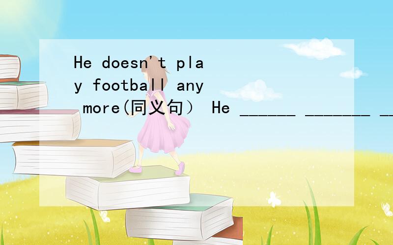 He doesn't play football any more(同义句） He ______ _______ ______football.