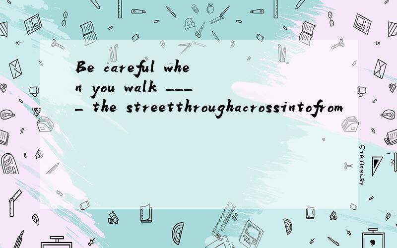 Be careful when you walk ____ the streetthroughacrossintofrom