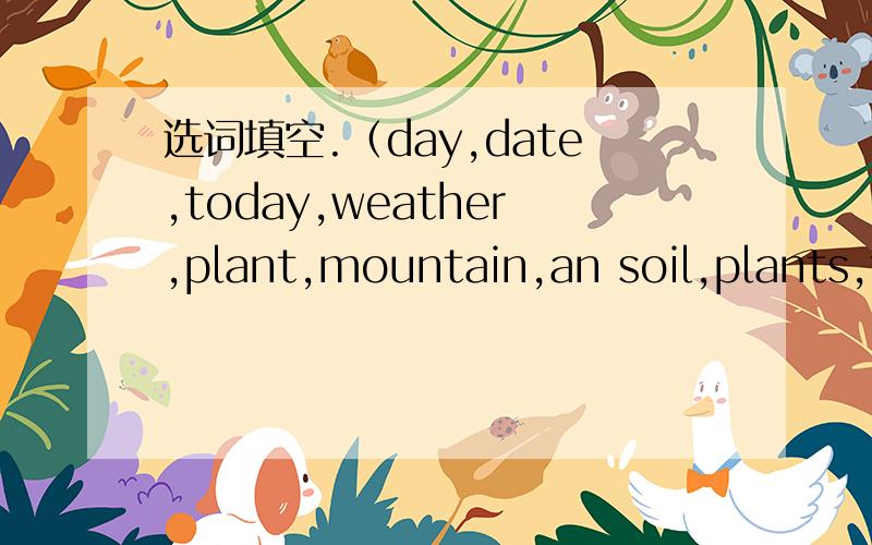 选词填空.（day,date,today,weather,plant,mountain,an soil,plants,then,last,water,cut,apple,sprout）_______is Maech 12th.It's Tree-planting_____.The_______is cloudy.Chenjie_____some fruit trees every year.She is going to the______behind his house
