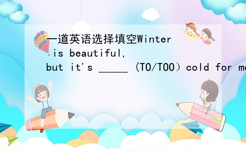 一道英语选择填空Winter is beautiful,but it's _____ (TO/TOO）cold for me.填那个?
