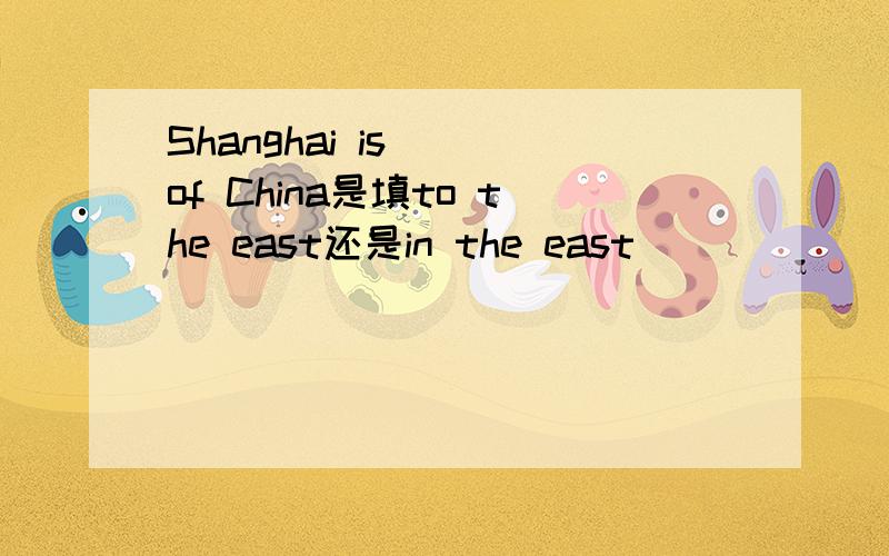Shanghai is( )of China是填to the east还是in the east