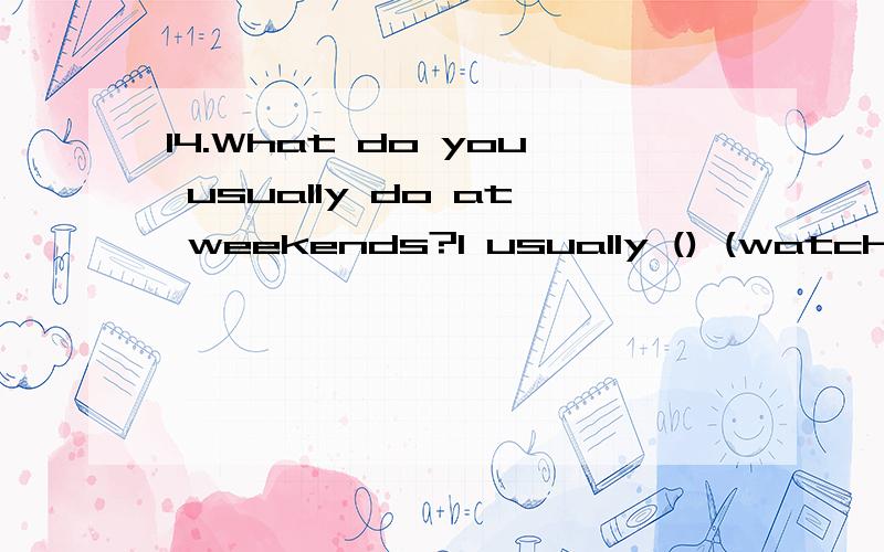 14.What do you usually do at weekends?I usually () (watch) TV and ()(catch) insects?