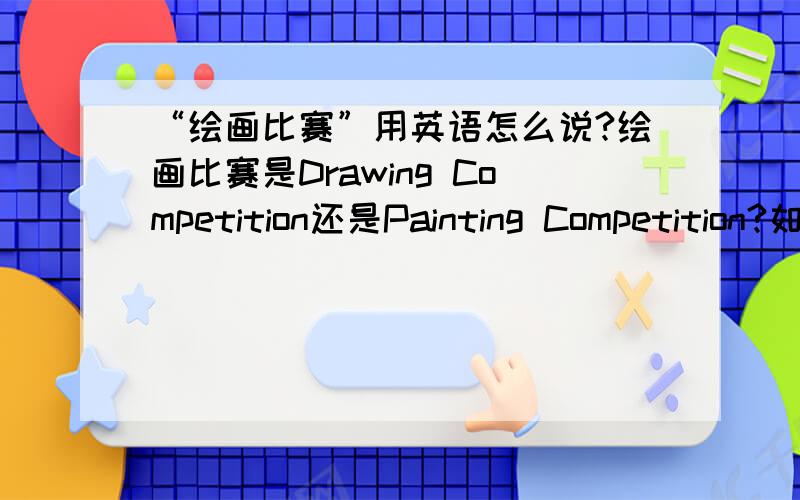 “绘画比赛”用英语怎么说?绘画比赛是Drawing Competition还是Painting Competition?如果说某省的绘画比赛怎么说?省份加在比赛的前面还是后面