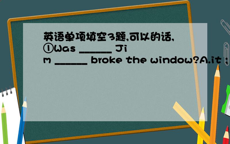 英语单项填空3题,可以的话,①Was ______ Jim ______ broke the window?A.it ; this B.it ; that c.this ; it D.that ; it②Who was ______ broke the window?A.it this B.it that C.this it D.that it③I______ tell him about it yesterday.A.do B.did C