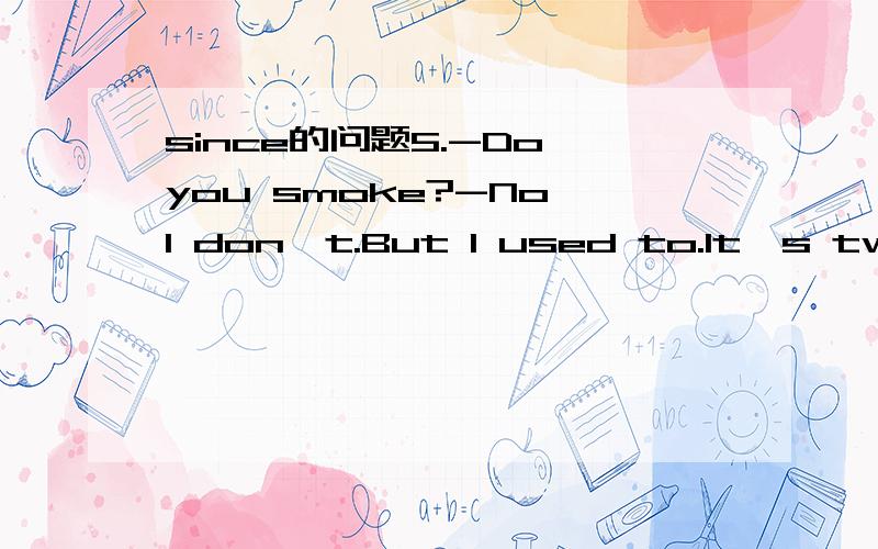 since的问题5.-Do you smoke?-No,I don't.But I used to.It's two years since I ______ .A.smoked B.didn't smoke C.have smoked D.began to smoke为何不是完成时?