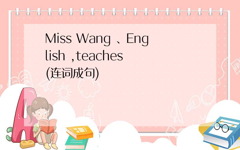 Miss Wang 、English ,teaches (连词成句)