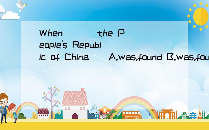 When ( ) the People's Republic of China ( A.was,found B.was,founded C.did,found D.does,found