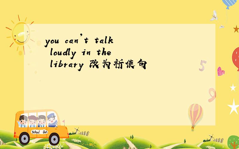 you can't talk loudly in the library 改为祈使句